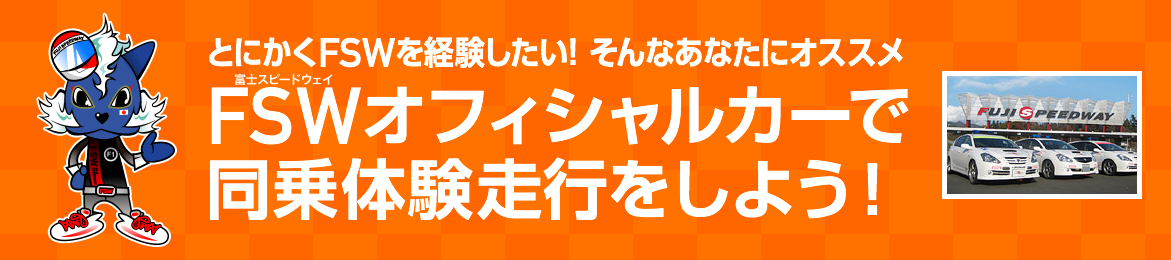 とにかくFSWを体験したい！そんなあなたにオススメ「FSWのオフィシャルカーで同乗体験走行をしよう！」